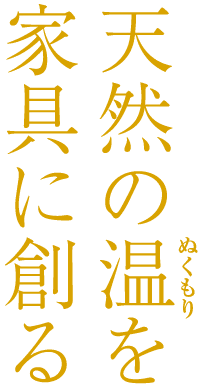 天然のぬくもりを家具に創る 天然のぬくもりを家具に創る